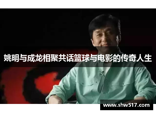 姚明与成龙相聚共话篮球与电影的传奇人生