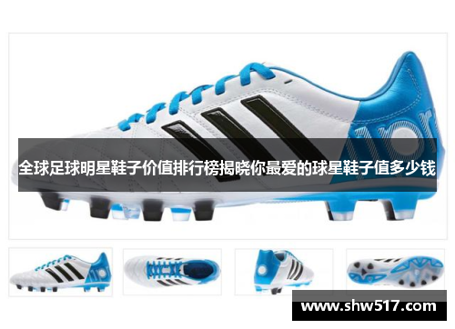 全球足球明星鞋子价值排行榜揭晓你最爱的球星鞋子值多少钱