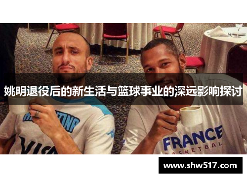 姚明退役后的新生活与篮球事业的深远影响探讨