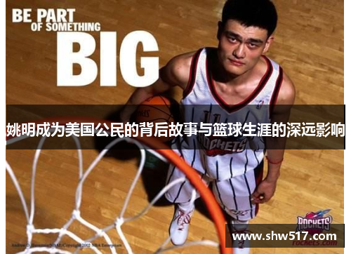 姚明成为美国公民的背后故事与篮球生涯的深远影响