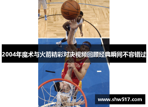 2004年魔术与火箭精彩对决视频回顾经典瞬间不容错过