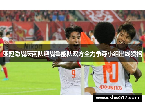 亚冠激战庆南队迎战鲁能队双方全力争夺小组出线资格