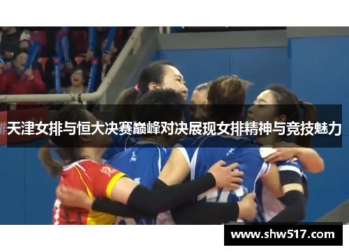 天津女排与恒大决赛巅峰对决展现女排精神与竞技魅力