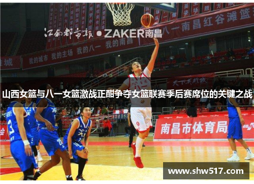 山西女篮与八一女篮激战正酣争夺女篮联赛季后赛席位的关键之战