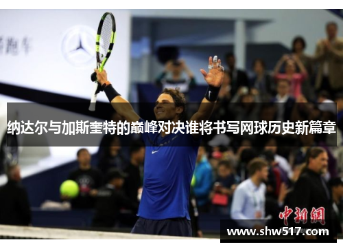 纳达尔与加斯奎特的巅峰对决谁将书写网球历史新篇章