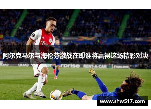 阿尔克马尔与海伦芬激战在即谁将赢得这场精彩对决